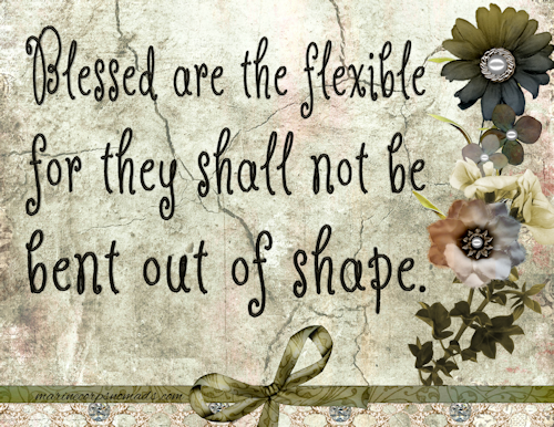 Blessed are the flexible for they shall not be bent out of shape