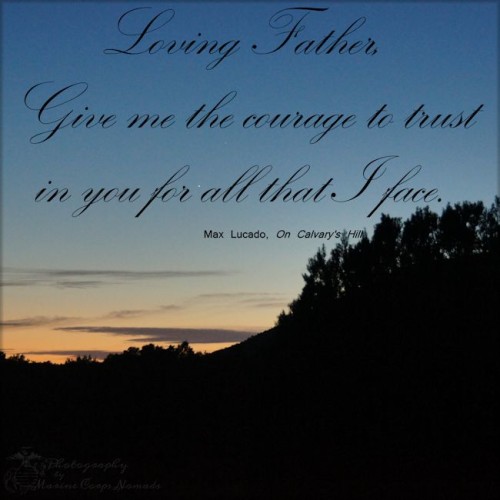 Loving Father, give me the courage to trust in you for all that I face. ~Max Lucado, On Calvary's Hill